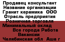 Продавец-консультант › Название организации ­ Гранит-керамика, ООО › Отрасль предприятия ­ Розничная торговля › Минимальный оклад ­ 30 000 - Все города Работа » Вакансии   . Челябинская обл.,Аша г.